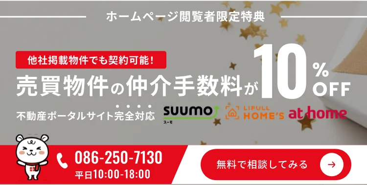 ホームページ閲覧者限定。他社掲載物件でも契約可能。売買物件の仲介手数料が10パーセントOFF。不動産ポータルサイト完全対応。お電話でのご相談は086-250-7130（平日10時から18時）